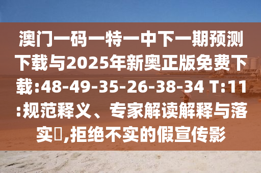 澳門一碼一特一中下一期預(yù)測(cè)下載與2025年新奧正版免費(fèi)下載:48-49-35-26-38-34 T:11:規(guī)范釋義、專家解讀解釋與落實(shí)?,拒絕不實(shí)的假宣傳影