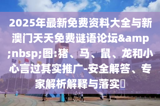 2025年最新免費(fèi)資料大全與新澳門天天免費(fèi)謎語(yǔ)論壇&nbsp;圖:豬、馬、鼠、龍和小心言過(guò)其實(shí)推廣-安全解答、專家解析解釋與落實(shí)?