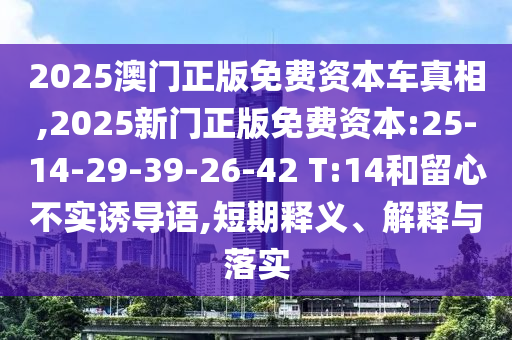 2025澳門正版免費(fèi)資本車真相,2025新門正版免費(fèi)資本:25-14-29-39-26-42 T:14和留心不實(shí)誘導(dǎo)語(yǔ),短期釋義、解釋與落實(shí)