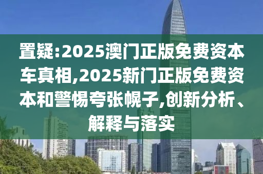 置疑:2025澳門正版免費(fèi)資本車真相,2025新門正版免費(fèi)資本和警惕夸張幌子,創(chuàng)新分析、解釋與落實(shí)