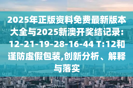 2025年正版資料免費最新版本大全與2025新澳開獎結(jié)記錄:12-21-19-28-16-44 T:12和謹(jǐn)防虛假包裝,創(chuàng)新分析、解釋與落實