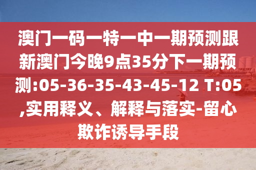 澳門一碼一特一中一期預(yù)測(cè)跟新澳門今晚9點(diǎn)35分下一期預(yù)測(cè):05-36-35-43-45-12 T:05,實(shí)用釋義、解釋與落實(shí)-留心欺詐誘導(dǎo)手段