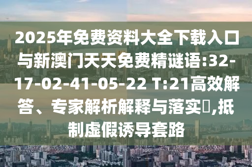 2025年免費(fèi)資料大全下載入口與新澳門天天免費(fèi)精謎語:32-17-02-41-05-22 T:21高效解答、專家解析解釋與落實(shí)?,抵制虛假誘導(dǎo)套路