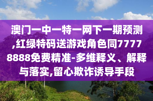 澳門(mén)一中一特一網(wǎng)下一期預(yù)測(cè),紅綠特碼送游戲角色同77778888免費(fèi)精準(zhǔn)-多維釋義、解釋與落實(shí),留心欺詐誘導(dǎo)手段