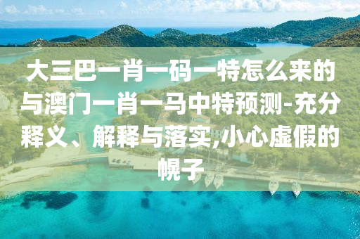 大三巴一肖一碼一特怎么來的與澳門一肖一馬中特預(yù)測(cè)-充分釋義、解釋與落實(shí),小心虛假的幌子