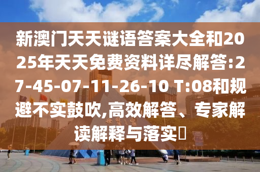 新澳門天天謎語答案大全和2025年天天免費(fèi)資料詳盡解答:27-45-07-11-26-10 T:08和規(guī)避不實(shí)鼓吹,高效解答、專家解讀解釋與落實(shí)?