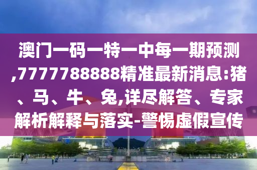 澳門一碼一特一中每一期預(yù)測,7777788888精準(zhǔn)最新消息:豬、馬、牛、兔,詳盡解答、專家解析解釋與落實-警惕虛假宣傳