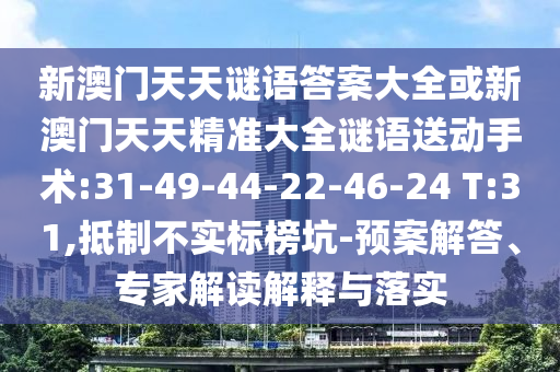 新澳門(mén)天天謎語(yǔ)答案大全或新澳門(mén)天天精準(zhǔn)大全謎語(yǔ)送動(dòng)手術(shù):31-49-44-22-46-24 T:31,抵制不實(shí)標(biāo)榜坑-預(yù)案解答、專家解讀解釋與落實(shí)