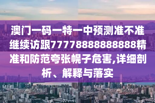 澳門一碼一特一中預(yù)測準(zhǔn)不準(zhǔn)繼續(xù)訪跟77778888888888精準(zhǔn)和防范夸張幌子危害,詳細(xì)剖析、解釋與落實