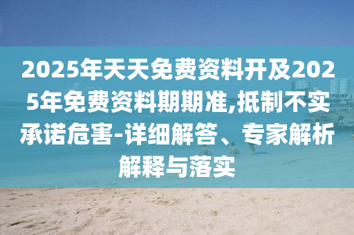 2025年天天免費(fèi)資料開(kāi)及2025年免費(fèi)資料期期準(zhǔn),抵制不實(shí)承諾危害-詳細(xì)解答、專家解析解釋與落實(shí)