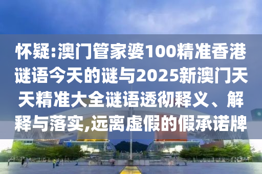 懷疑:澳門管家婆100精準香港謎語今天的謎與2025新澳門天天精準大全謎語透徹釋義、解釋與落實,遠離虛假的假承諾牌