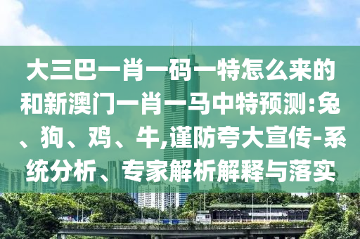 大三巴一肖一碼一特怎么來(lái)的和新澳門一肖一馬中特預(yù)測(cè):兔、狗、雞、牛,謹(jǐn)防夸大宣傳-系統(tǒng)分析、專家解析解釋與落實(shí)