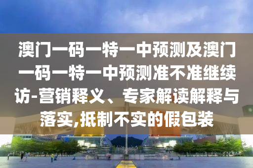 澳門一碼一特一中預(yù)測(cè)及澳門一碼一特一中預(yù)測(cè)準(zhǔn)不準(zhǔn)繼續(xù)訪-營(yíng)銷釋義、專家解讀解釋與落實(shí),抵制不實(shí)的假包裝