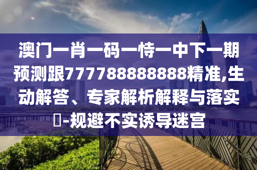 澳門一肖一碼一恃一中下一期預(yù)測(cè)跟777788888888精準(zhǔn),生動(dòng)解答、專家解析解釋與落實(shí)?-規(guī)避不實(shí)誘導(dǎo)迷宮