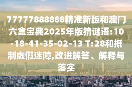 77777888888精準(zhǔn)新版和澳門六盒寶典2025年版猜謎語:10-18-41-35-02-13 T:28和抵制虛假迷障,改進(jìn)解答、解釋與落實(shí)