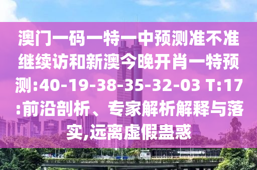澳門一碼一特一中預測準不準繼續(xù)訪和新澳今晚開肖一特預測:40-19-38-35-32-03 T:17:前沿剖析、專家解析解釋與落實,遠離虛假蠱惑