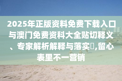 2025年正版資料免費(fèi)下載入口與澳門免費(fèi)資科大全貼切釋義、專家解析解釋與落實(shí)?,留心表里不一營銷