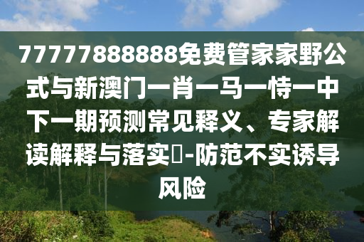 77777888888免費管家家野公式與新澳門一肖一馬一恃一中下一期預測常見釋義、專家解讀解釋與落實?-防范不實誘導風險