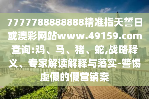 7777788888888精準指天誓日或澳彩網(wǎng)站www.49159.соm查詢:雞、馬、豬、蛇,戰(zhàn)略釋義、專家解讀解釋與落實-警惕虛假的假營銷案