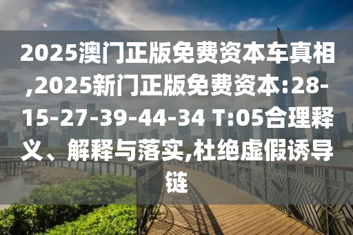2025澳門(mén)正版免費(fèi)資本車(chē)真相,2025新門(mén)正版免費(fèi)資本:28-15-27-39-44-34 T:05合理釋義、解釋與落實(shí),杜絕虛假誘導(dǎo)鏈