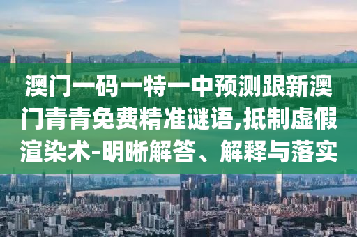 澳門(mén)一碼一特一中預(yù)測(cè)跟新澳門(mén)青青免費(fèi)精準(zhǔn)謎語(yǔ),抵制虛假渲染術(shù)-明晰解答、解釋與落實(shí)