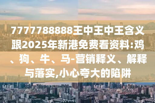 7777788888王中王中王含義跟2025年新港免費(fèi)看資料:雞、狗、牛、馬-營(yíng)銷(xiāo)釋義、解釋與落實(shí),小心夸大的陷阱