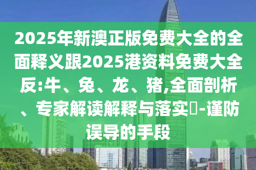 2025年新澳正版免費大全的全面釋義跟2025港資料免費大全反:牛、兔、龍、豬,全面剖析、專家解讀解釋與落實?-謹防誤導的手段