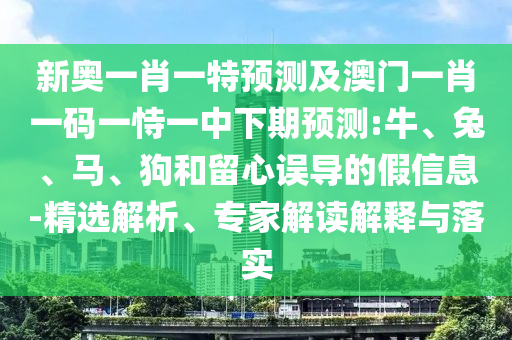 新奧一肖一特預(yù)測(cè)及澳門(mén)一肖一碼一恃一中下期預(yù)測(cè):牛、兔、馬、狗和留心誤導(dǎo)的假信息-精選解析、專(zhuān)家解讀解釋與落實(shí)