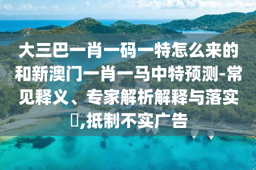 大三巴一肖一碼一特怎么來(lái)的和新澳門(mén)一肖一馬中特預(yù)測(cè)-常見(jiàn)釋義、專(zhuān)家解析解釋與落實(shí)?,抵制不實(shí)廣告