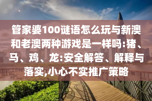 管家婆100謎語怎么玩與新澳和老澳兩種游戲是一樣嗎:豬、馬、雞、龍:安全解答、解釋與落實,小心不實推廣策略