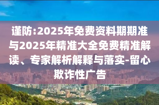 謹(jǐn)防:2025年免費資料期期準(zhǔn)與2025年精準(zhǔn)大全免費精準(zhǔn)解讀、專家解析解釋與落實-留心欺詐性廣告