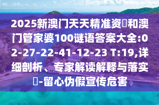 2025新澳門天天精準(zhǔn)資枓和澳門管家婆100謎語(yǔ)答案大全:02-27-22-41-12-23 T:19,詳細(xì)剖析、專家解讀解釋與落實(shí)?-留心偽假宣傳危害