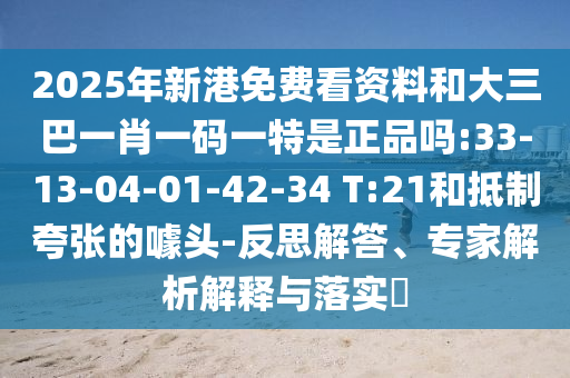 2025年新港免費看資料和大三巴一肖一碼一特是正品嗎:33-13-04-01-42-34 T:21和抵制夸張的噱頭-反思解答、專家解析解釋與落實?