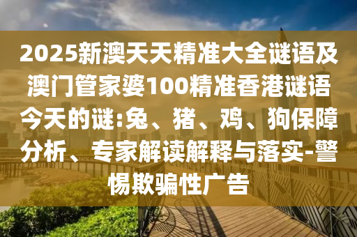 2025新澳天天精準(zhǔn)大全謎語及澳門管家婆100精準(zhǔn)香港謎語今天的謎:兔、豬、雞、狗保障分析、專家解讀解釋與落實-警惕欺騙性廣告