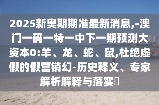 2025新奧期期準(zhǔn)最新消息,-澳門一碼一特一中下一期預(yù)測(cè)大資本0:羊、龍、蛇、鼠,杜絕虛假的假營(yíng)銷幻-歷史釋義、專家解析解釋與落實(shí)?