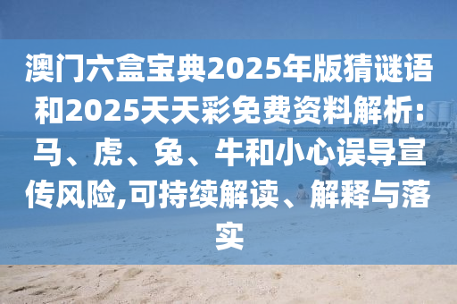 澳門六盒寶典2025年版猜謎語和2025天天彩免費(fèi)資料解析:馬、虎、兔、牛和小心誤導(dǎo)宣傳風(fēng)險(xiǎn),可持續(xù)解讀、解釋與落實(shí)