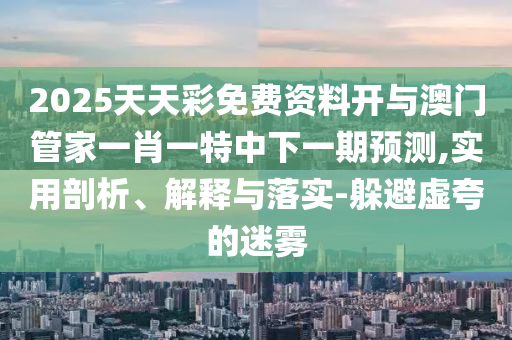 2025天天彩免費資料開與澳門管家一肖一特中下一期預(yù)測,實用剖析、解釋與落實-躲避虛夸的迷霧