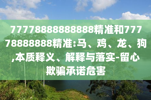 77778888888888精準(zhǔn)和77778888888精準(zhǔn):馬、雞、龍、狗,本質(zhì)釋義、解釋與落實-留心欺騙承諾危害