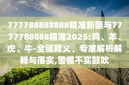 777788888888精準(zhǔn)新疆與7777788888精準(zhǔn)2025:雞、羊、虎、牛-全鏈釋義、專家解析解釋與落實(shí),警惕不實(shí)鼓吹