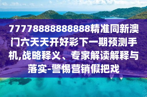 77778888888888精準同新澳門六天天開好彩下一期預測手機,戰(zhàn)略釋義、專家解讀解釋與落實-警惕營銷假把戲