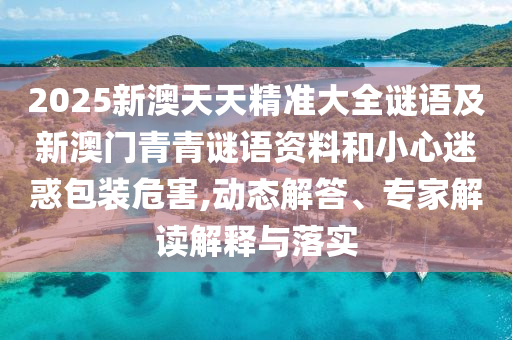 2025新澳天天精準(zhǔn)大全謎語及新澳門青青謎語資料和小心迷惑包裝危害,動(dòng)態(tài)解答、專家解讀解釋與落實(shí)