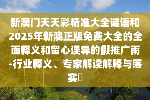 新澳門天天彩精準大全謎語和2025年新澳正版免費大全的全面釋義和留心誤導的假推廣雨-行業(yè)釋義、專家解讀解釋與落實?