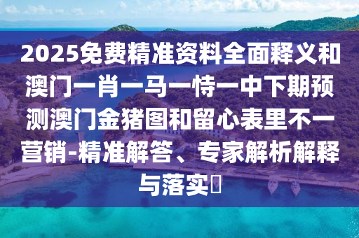 2025免費(fèi)精準(zhǔn)資料全面釋義和澳門(mén)一肖一馬一恃一中下期預(yù)測(cè)澳門(mén)金豬圖和留心表里不一營(yíng)銷(xiāo)-精準(zhǔn)解答、專(zhuān)家解析解釋與落實(shí)?