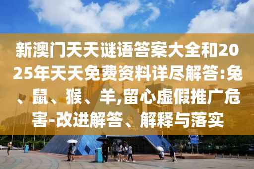新澳門天天謎語(yǔ)答案大全和2025年天天免費(fèi)資料詳盡解答:兔、鼠、猴、羊,留心虛假推廣危害-改進(jìn)解答、解釋與落實(shí)