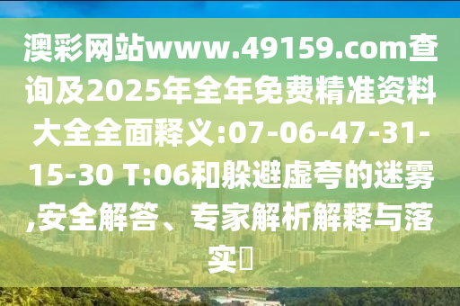 澳彩網(wǎng)站www.49159.соm查詢及2025年全年免費(fèi)精準(zhǔn)資料大全全面釋義:07-06-47-31-15-30 T:06和躲避虛夸的迷霧,安全解答、專家解析解釋與落實(shí)?