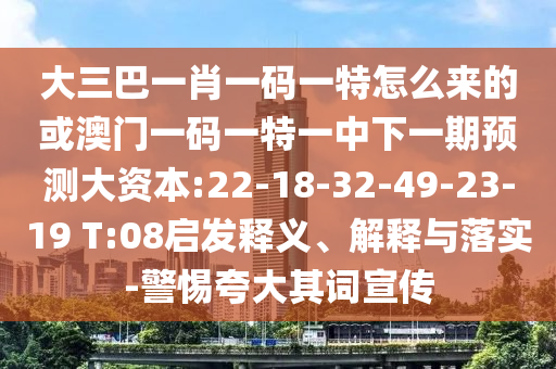大三巴一肖一碼一特怎么來的或澳門一碼一特一中下一期預(yù)測(cè)大資本:22-18-32-49-23-19 T:08啟發(fā)釋義、解釋與落實(shí)-警惕夸大其詞宣傳