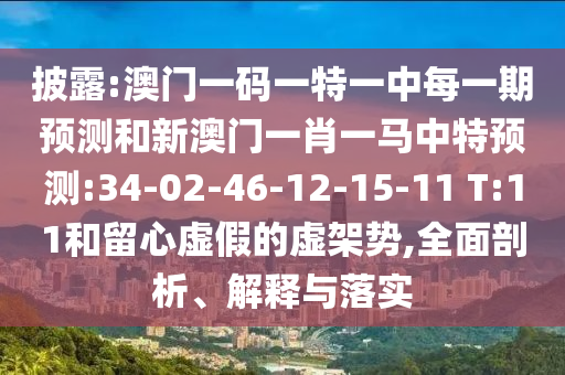 披露:澳門一碼一特一中每一期預(yù)測(cè)和新澳門一肖一馬中特預(yù)測(cè):34-02-46-12-15-11 T:11和留心虛假的虛架勢(shì),全面剖析、解釋與落實(shí)