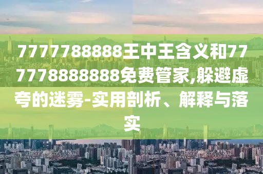 7777788888王中王含義和777778888888免費(fèi)管家,躲避虛夸的迷霧-實(shí)用剖析、解釋與落實(shí)