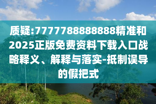 質(zhì)疑:7777788888888精準(zhǔn)和2025正版免費(fèi)資料下載入口戰(zhàn)略釋義、解釋與落實(shí)-抵制誤導(dǎo)的假把式