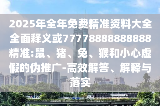 2025年全年免費精準(zhǔn)資料大全全面釋義或77778888888888精準(zhǔn):鼠、豬、兔、猴和小心虛假的偽推廣-高效解答、解釋與落實